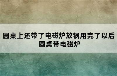 圆桌上还带了电磁炉放锅用完了以后 圆桌带电磁炉